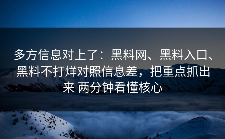 多方信息对上了：黑料网、黑料入口、黑料不打烊对照信息差，把重点抓出来 两分钟看懂核心
