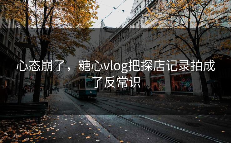 心态崩了，糖心vlog把探店记录拍成了反常识