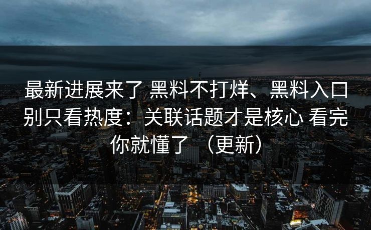 最新进展来了 黑料不打烊、黑料入口别只看热度：关联话题才是核心 看完你就懂了 （更新）