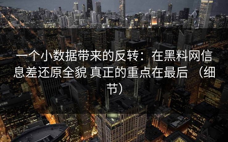 一个小数据带来的反转：在黑料网信息差还原全貌 真正的重点在最后 （细节）
