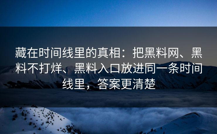 藏在时间线里的真相：把黑料网、黑料不打烊、黑料入口放进同一条时间线里，答案更清楚