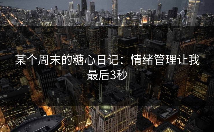 某个周末的糖心日记：情绪管理让我最后3秒