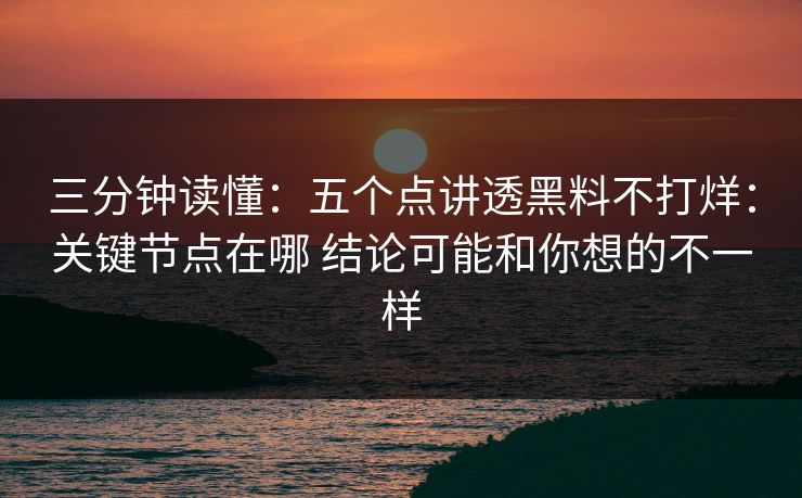 三分钟读懂：五个点讲透黑料不打烊：关键节点在哪 结论可能和你想的不一样