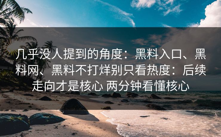 几乎没人提到的角度：黑料入口、黑料网、黑料不打烊别只看热度：后续走向才是核心 两分钟看懂核心