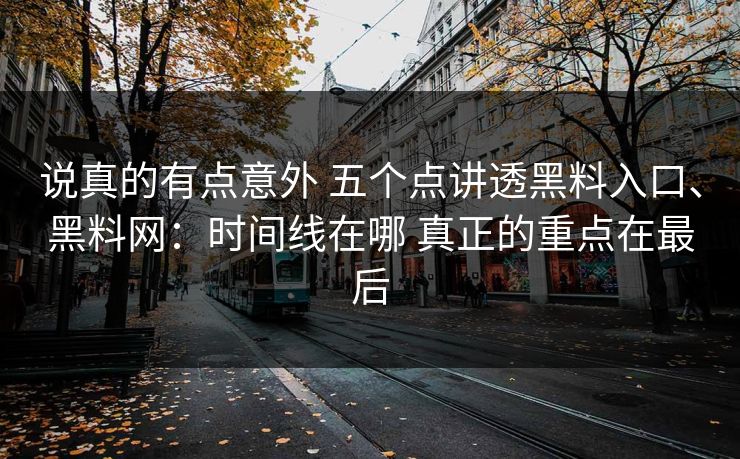 说真的有点意外 五个点讲透黑料入口、黑料网：时间线在哪 真正的重点在最后