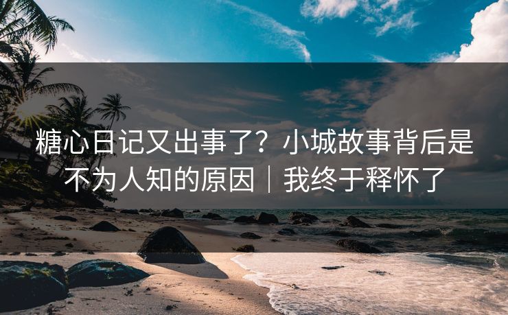 糖心日记又出事了？小城故事背后是不为人知的原因｜我终于释怀了