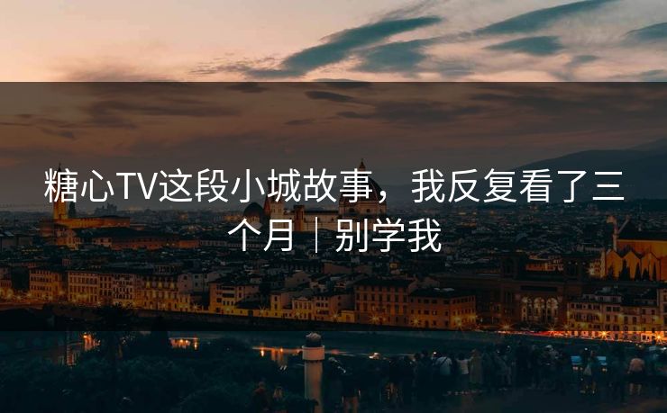 糖心TV这段小城故事，我反复看了三个月｜别学我