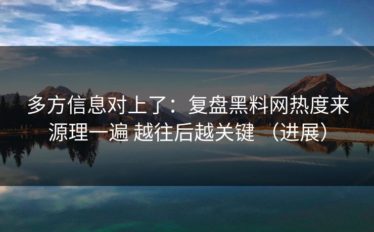 多方信息对上了：复盘黑料网热度来源理一遍 越往后越关键 （进展）