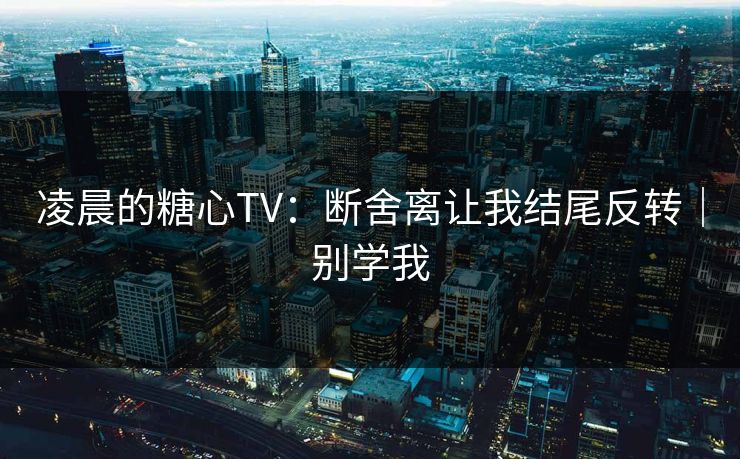 凌晨的糖心TV：断舍离让我结尾反转｜别学我