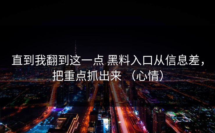 直到我翻到这一点 黑料入口从信息差，把重点抓出来 （心情）