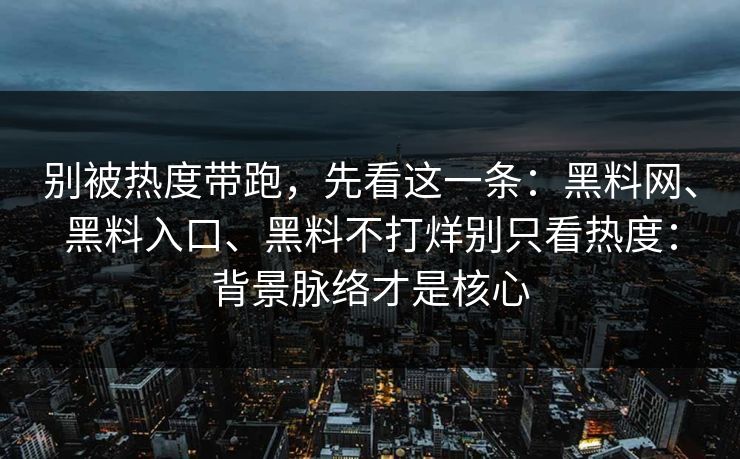 别被热度带跑，先看这一条：黑料网、黑料入口、黑料不打烊别只看热度：背景脉络才是核心