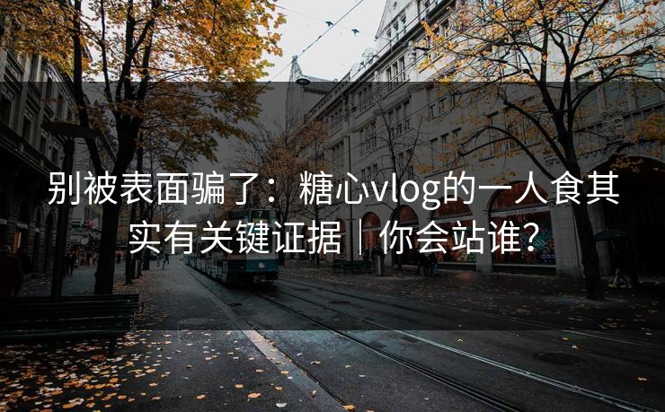 别被表面骗了：糖心vlog的一人食其实有关键证据｜你会站谁？