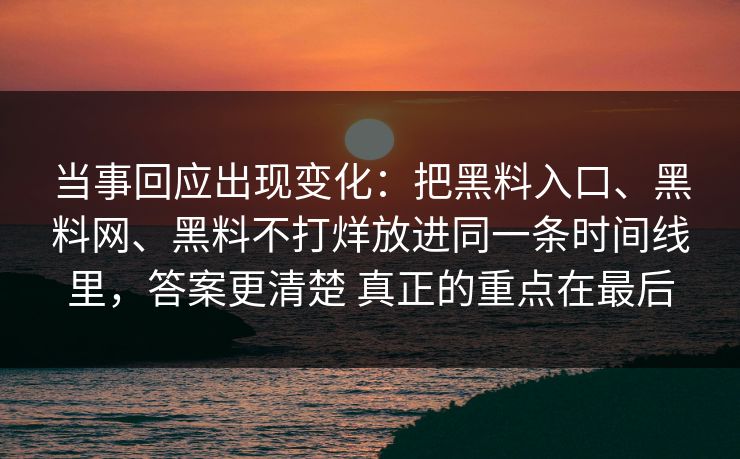 当事回应出现变化：把黑料入口、黑料网、黑料不打烊放进同一条时间线里，答案更清楚 真正的重点在最后