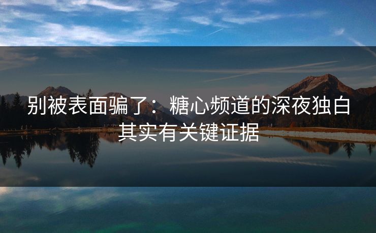 别被表面骗了：糖心频道的深夜独白其实有关键证据