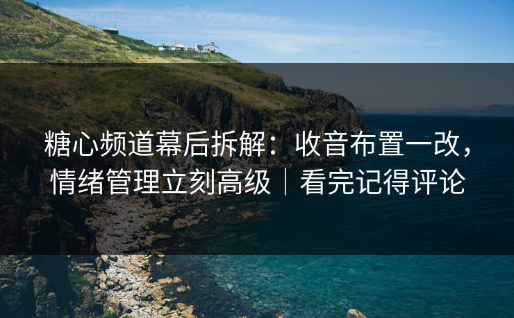 糖心频道幕后拆解：收音布置一改，情绪管理立刻高级｜看完记得评论